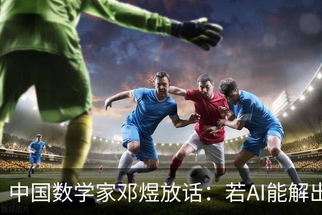 中国数学家邓煜放话：若AI能解出所有数学题，他就回家写小说去