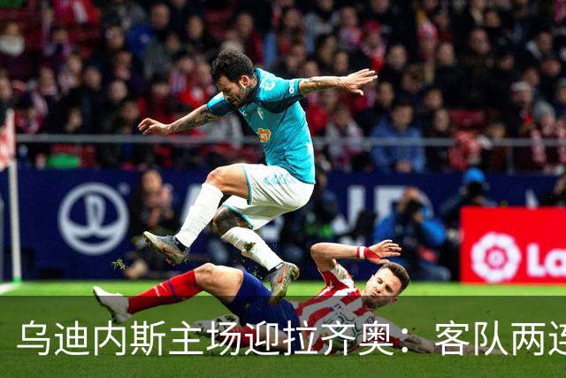 乌迪内斯主场迎拉齐奥：客队两连胜冲击百分百开局
